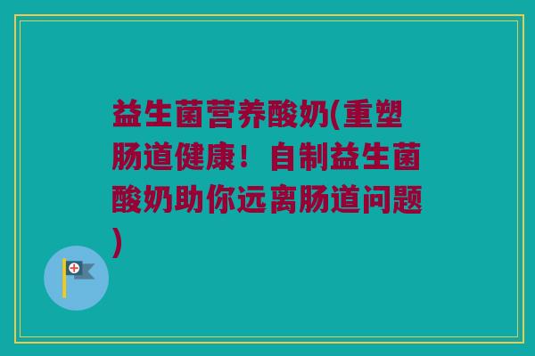 益生菌营养酸奶(重塑肠道健康！自制益生菌酸奶助你远离肠道问题)