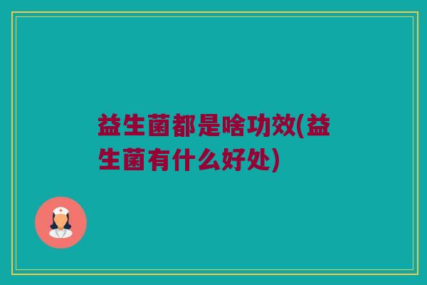 益生菌都是啥功效(益生菌有什么好处)