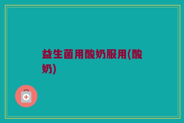 益生菌用酸奶服用(酸奶)