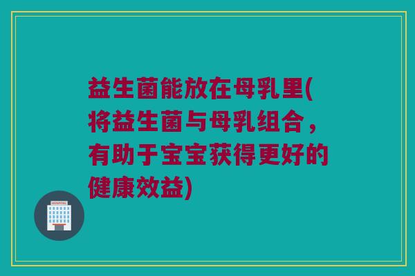 益生菌能放在母乳里(将益生菌与母乳组合，有助于宝宝获得更好的健康效益)
