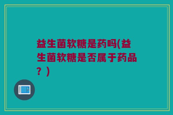 益生菌软糖是药吗(益生菌软糖是否属于药品？)
