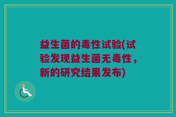 益生菌的毒性试验(试验发现益生菌无毒性，新的研究结果发布)