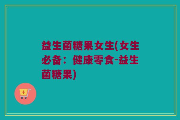 益生菌糖果女生(女生必备：健康零食-益生菌糖果)