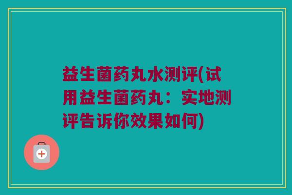 益生菌药丸水测评(试用益生菌药丸：实地测评告诉你效果如何)