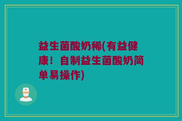 益生菌酸奶稀(有益健康!自制益生菌酸奶简单易操作) 益生菌酸奶稀(有益健康!自制益生菌酸奶简单易操作)