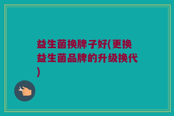 益生菌换牌子好(更换益生菌品牌的升级换代)