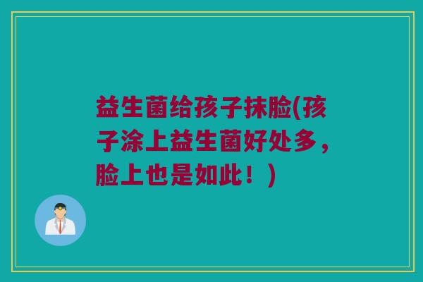 益生菌给孩子抹脸(孩子涂上益生菌好处多,脸上也是如此!) 益生菌给孩子抹脸(孩子涂上益生菌好处多,脸上也是如此!)