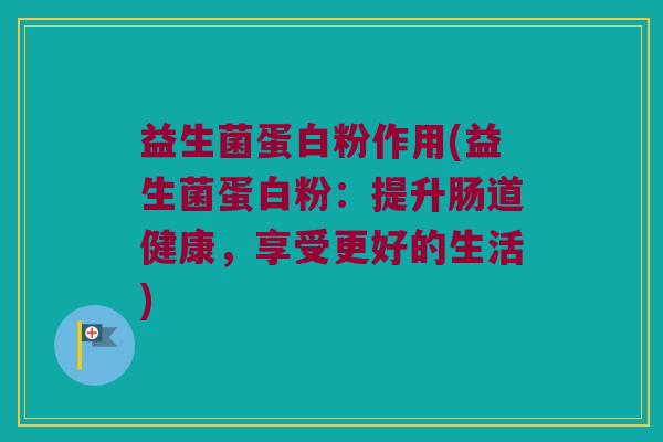 益生菌蛋白粉作用(益生菌蛋白粉：提升肠道健康，享受更好的生活)