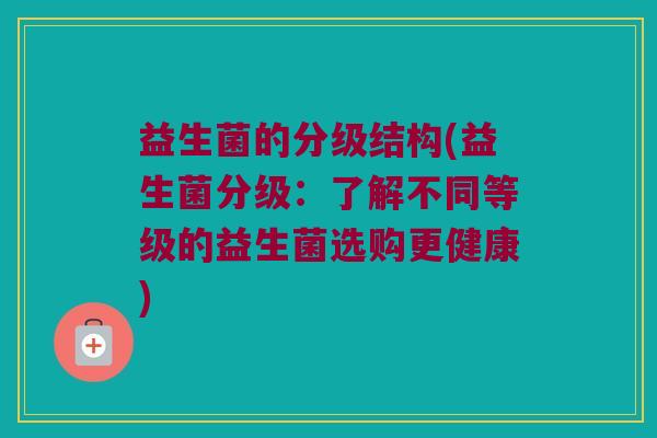 益生菌的分级结构(益生菌分级：了解不同等级的益生菌选购更健康)