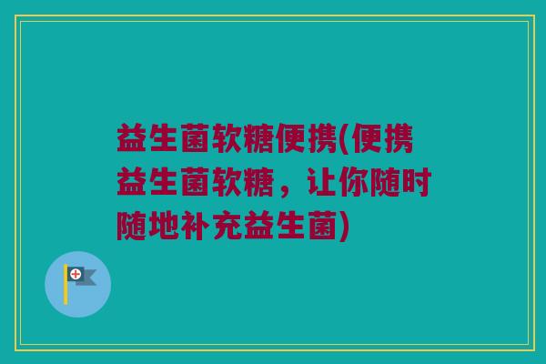 益生菌软糖便携(便携益生菌软糖，让你随时随地补充益生菌)