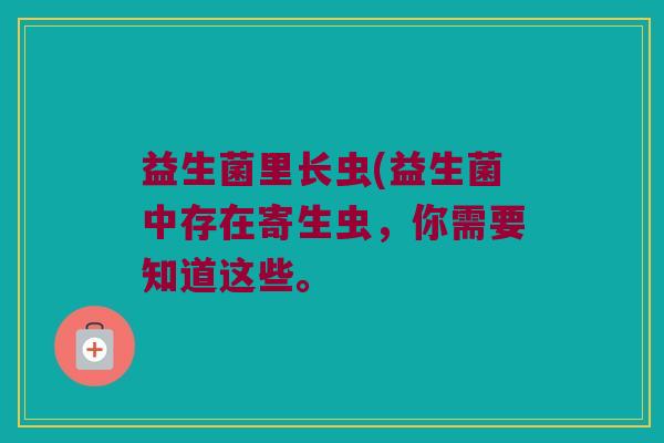 益生菌里长虫(益生菌中存在寄生虫，你需要知道这些。