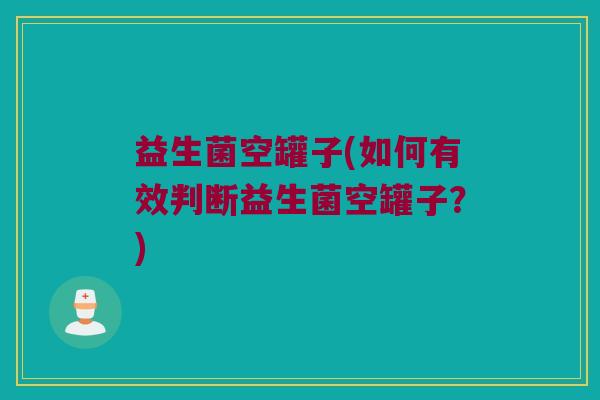 益生菌空罐子(如何有效判断益生菌空罐子？)
