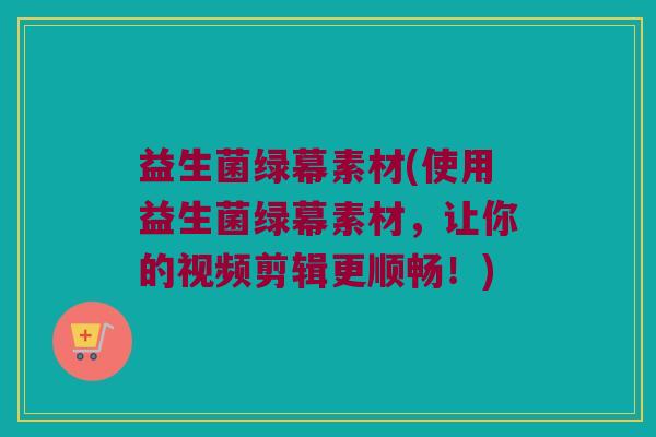 益生菌绿幕素材(使用益生菌绿幕素材，让你的视频剪辑更顺畅！)