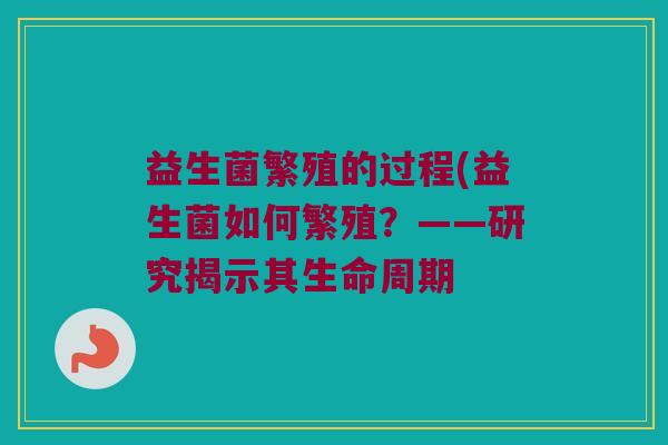 益生菌繁殖的过程(益生菌如何繁殖？——研究揭示其生命周期