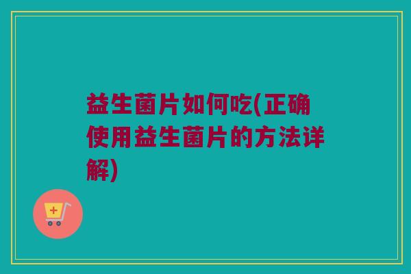 益生菌片如何吃(正确使用益生菌片的方法详解)