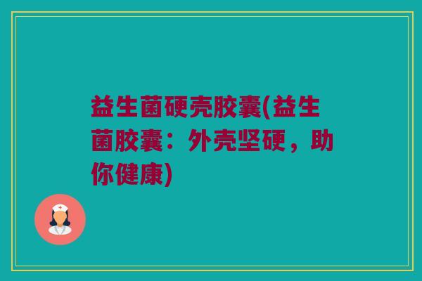 益生菌硬壳胶囊(益生菌胶囊：外壳坚硬，助你健康)