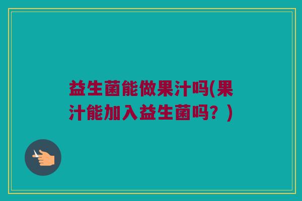 益生菌能做果汁吗(果汁能加入益生菌吗？)