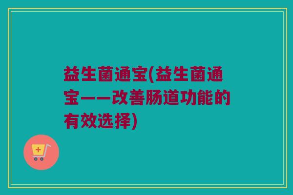 益生菌通宝(益生菌通宝——改善肠道功能的有效选择)