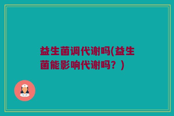 益生菌调代谢吗(益生菌能影响代谢吗？)