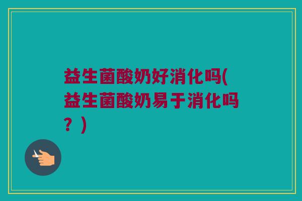益生菌酸奶好消化吗(益生菌酸奶易于消化吗?) 益生菌酸奶好消化吗(益生菌酸奶易于消化吗?)
