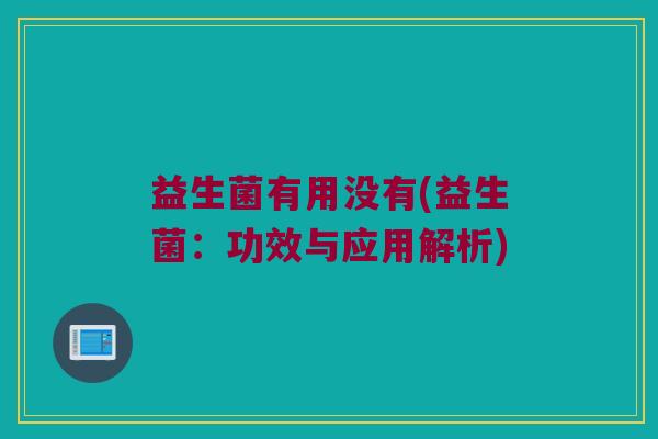 益生菌有用没有(益生菌:功效与应用解析) 益生菌有用没有(益生菌:功效与应用解析)