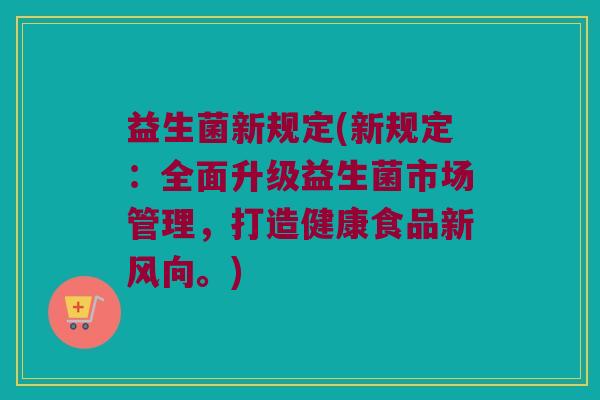 益生菌新规定(新规定：全面升级益生菌市场管理，打造健康食品新风向。)