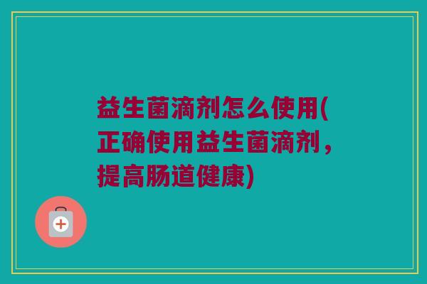 益生菌滴剂怎么使用(正确使用益生菌滴剂,提高肠道健康) 益生菌滴剂怎么使用(正确使用益生菌滴剂,提高肠道健康)