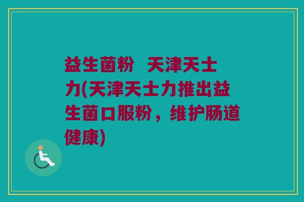 益生菌粉  天津天士力(天津天士力推出益生菌口服粉，维护肠道健康)
