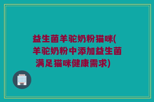 益生菌羊驼奶粉猫咪(羊驼奶粉中添加益生菌 满足猫咪健康需求)