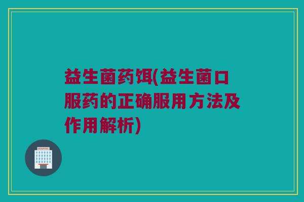 益生菌药饵(益生菌口服药的正确服用方法及作用解析)