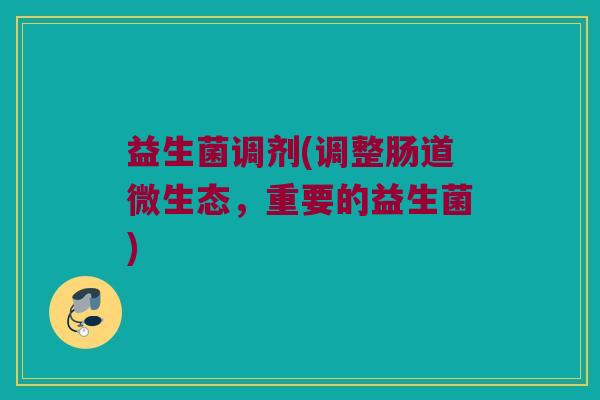益生菌调剂(调整肠道微生态，重要的益生菌)