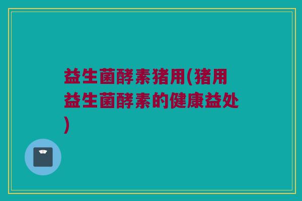 益生菌酵素猪用(猪用益生菌酵素的健康益处)