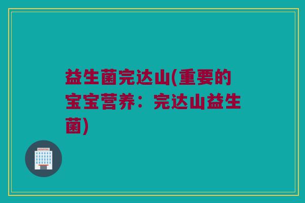 益生菌完达山(重要的宝宝营养：完达山益生菌)