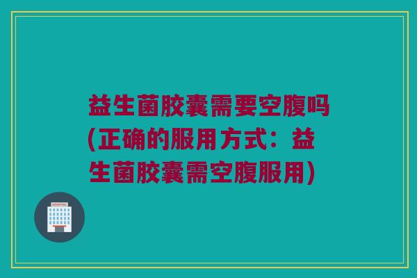 益生菌胶囊需要空腹吗(正确的服用方式:益生菌胶囊需空腹服用) 益生菌胶囊需要空腹吗(正确的服用方式:益生菌胶囊需空腹服用)