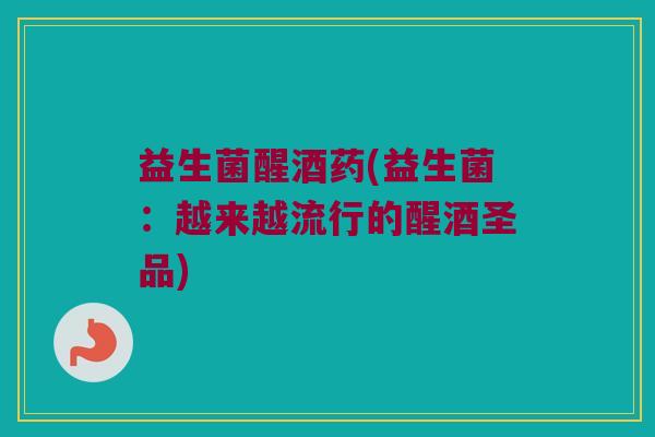 益生菌醒酒药(益生菌:越来越流行的醒酒圣品) 益生菌醒酒药(益生菌:越来越流行的醒酒圣品)