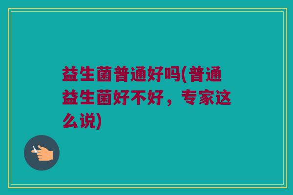 益生菌普通好吗(普通益生菌好不好，专家这么说)