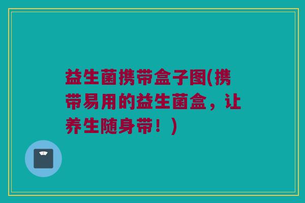 益生菌携带盒子图(携带易用的益生菌盒，让养生随身带！)