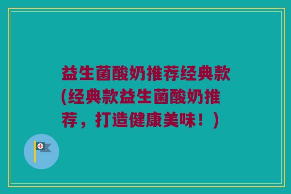 益生菌酸奶推荐经典款(经典款益生菌酸奶推荐，打造健康美味！)