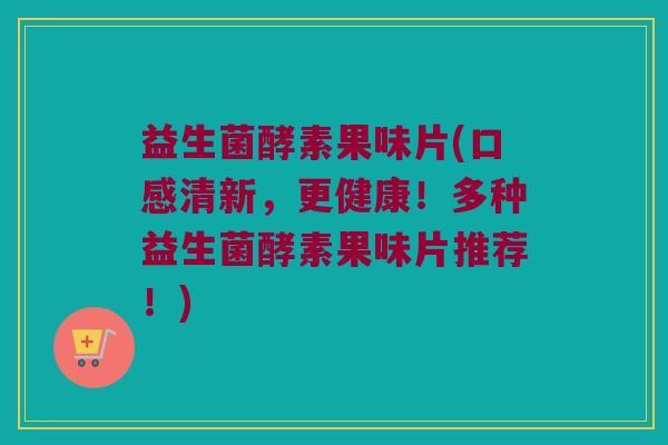 益生菌酵素果味片(口感清新,更健康!多种益生菌酵素果味片推荐!) 益生菌酵素果味片(口感清新,更健康!多种益生菌酵素果味片推荐!)