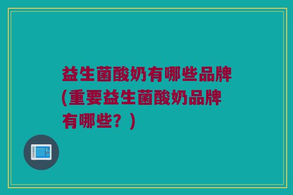 益生菌酸奶有哪些品牌(重要益生菌酸奶品牌有哪些？)