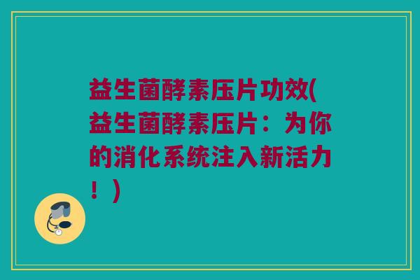 益生菌酵素压片功效(益生菌酵素压片：为你的消化系统注入新活力！)