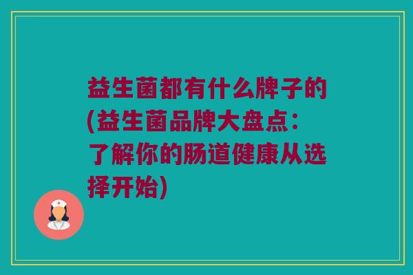 益生菌都有什么牌子的(益生菌品牌大盘点：了解你的肠道健康从选择开始)