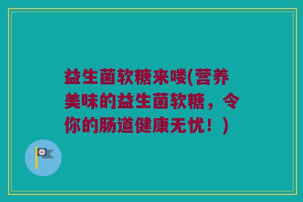 益生菌软糖来喽(营养美味的益生菌软糖，令你的肠道健康无忧！)