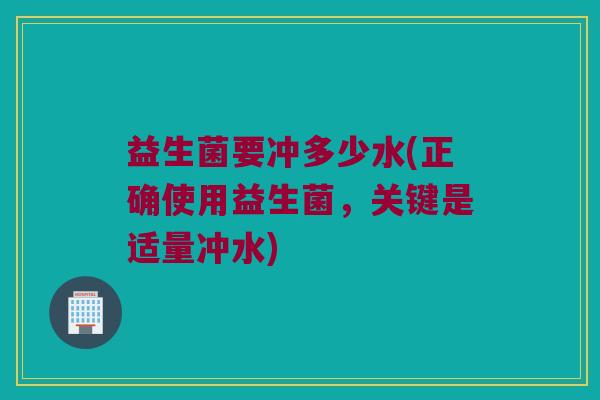 益生菌要冲多少水(正确使用益生菌，关键是适量冲水)