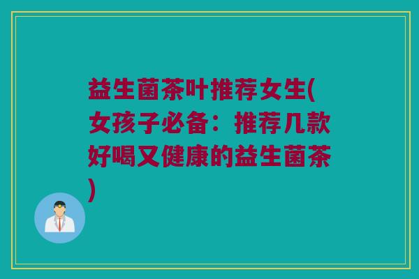 益生菌茶叶推荐女生(女孩子必备：推荐几款好喝又健康的益生菌茶)