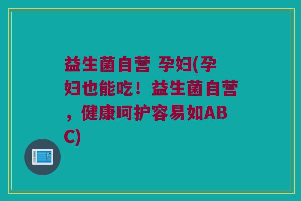 益生菌自营 孕妇(孕妇也能吃!益生菌自营,健康呵护容易如ABC) 益生菌自营 孕妇(孕妇也能吃!益生菌自营,健康呵护容易如ABC)