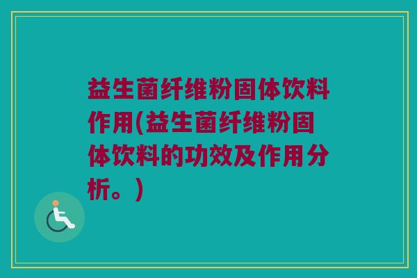 益生菌纤维粉固体饮料作用(益生菌纤维粉固体饮料的功效及作用分析。)