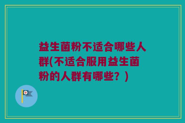 益生菌粉不适合哪些人群(不适合服用益生菌粉的人群有哪些？)