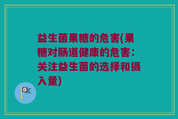 益生菌果糖的危害(果糖对肠道健康的危害：关注益生菌的选择和摄入量)