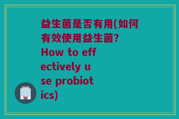 益生菌是否有用(如何有效使用益生菌？  How to effectively use probiotics)